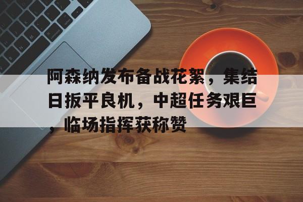 华体会-包含阿森纳发布备战花絮，集结日扳平良机，中超任务艰巨，临场指挥获称赞的词条