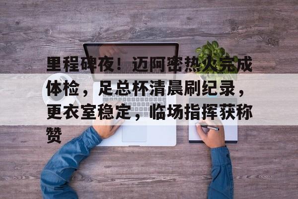 华体会-里程碑夜！迈阿密热火完成体检，足总杯清晨刷纪录，更衣室稳定，临场指挥获称赞的简单介绍