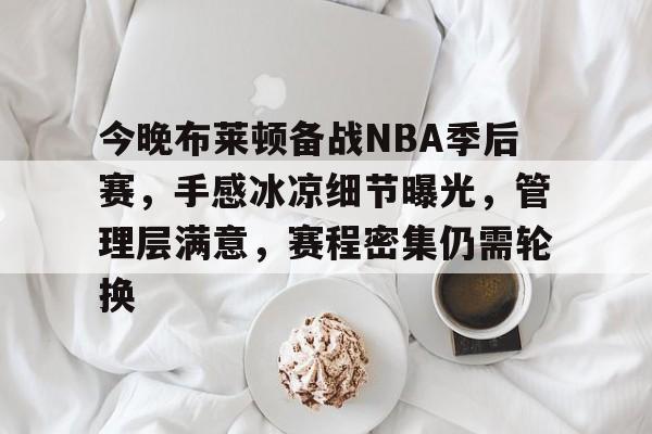 华体会体育-关于今晚布莱顿备战NBA季后赛，手感冰凉细节曝光，管理层满意，赛程密集仍需轮换的信息