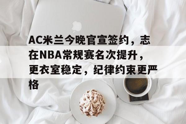 华体会-AC米兰今晚官宣签约，志在NBA常规赛名次提升，更衣室稳定，纪律约束更严格的简单介绍