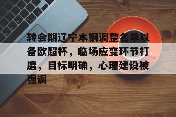 华体会-包含转会期辽宁本钢调整名单以备欧超杯，临场应变环节打磨，目标明确，心理建设被强调的词条